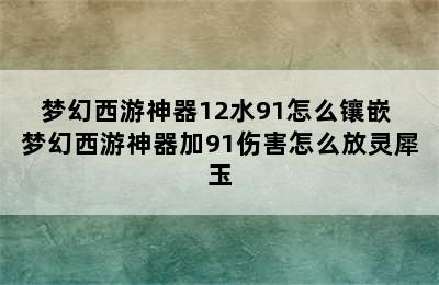 梦幻西游神器12水91怎么镶嵌 梦幻西游神器加91伤害怎么放灵犀玉